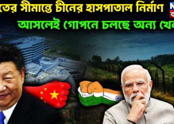 ভারতের সীমান্তে চিনের হাসপাতাল নির্মাণ। আসলেই গোপনে চলছে অন্য খেলা?
