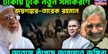 ঢাকায় ঢুকে নতুন সমীকরণে জয়শঙ্কর-তারেক রহমান। আতঙ্কে কাঁপছে জামায়াত জঙ্গিরা