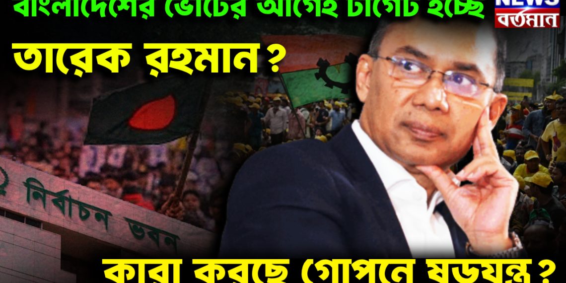 বাংলাদেশের ভোটের আগেই টার্গেট হচ্ছে তারেক রহমান? কারা করছে গোপনে ষড়যন্ত্র?