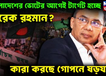 বাংলাদেশের ভোটের আগেই টার্গেট হচ্ছে তারেক রহমান? কারা করছে গোপনে ষড়যন্ত্র?