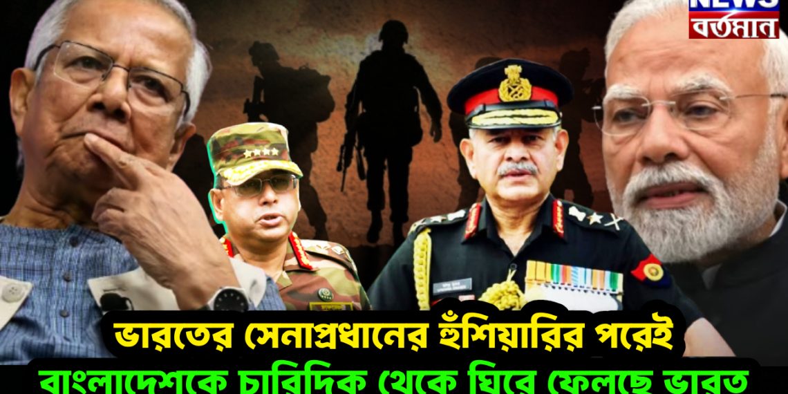 ভারতের সেনাপ্রধানের হুঁশিয়ারির পরেই বাংলাদেশকে চারিদিক থেকে ঘিরে ফেলেছে ভারত