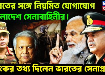 ভারতের সঙ্গে নিয়মিত যোগাযোগ বাংলাদেশ সেনাবাহিনীর! ভয়ংকর তথ্য দিলেন ভারতের সেনাপ্রধান