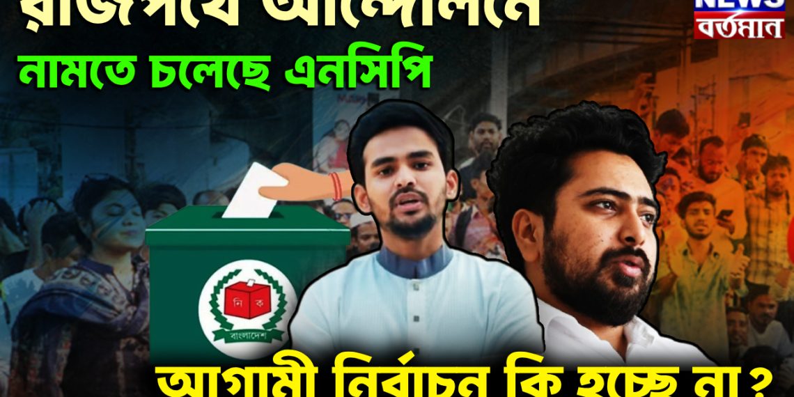রাজপথে আন্দোলনে নামতে চলেছে এনসিপি আগামী নির্বাচন কি হচ্ছে না?