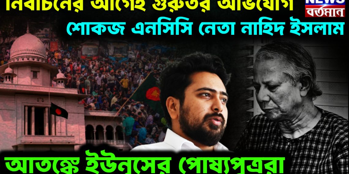 নির্বাচনের আগেই গুরুতর অভিযোগ শোকজ এনসিসি নেতা নাহিদ ইসলাম আতঙ্কে ইউনূসের পোষ্যপুত্ররা।
