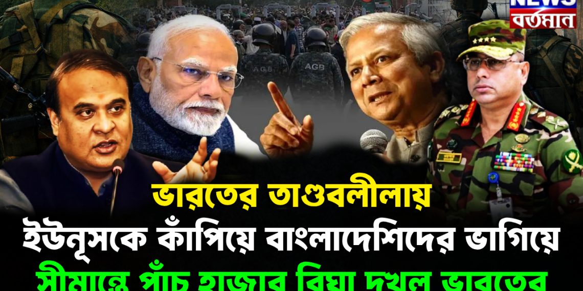 ভারতের তাণ্ডবলীলায় ইউনূসকে কাঁপিয়ে বাংলাদেশিদের ভাগিয়ে সীমান্তে পাঁচ হাজার বিঘা দখল ভারতের