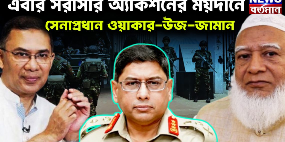 এবার সরাসরি অ্যাকশনের ময়দানে সেনাপ্রধান ওয়াকার-উজ-জামান