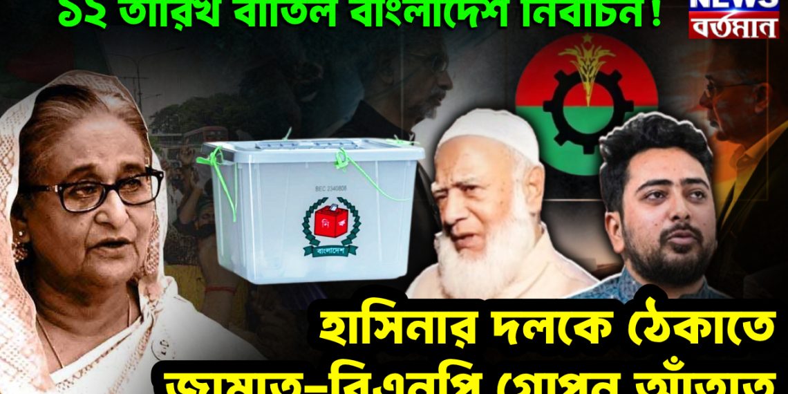 ১২ তারিখ বাতিল বাংলাদেশ নির্বাচন! হাসিনার দলকে ঠেকাতে জামাত-বিএনপি গোপন আঁতাত