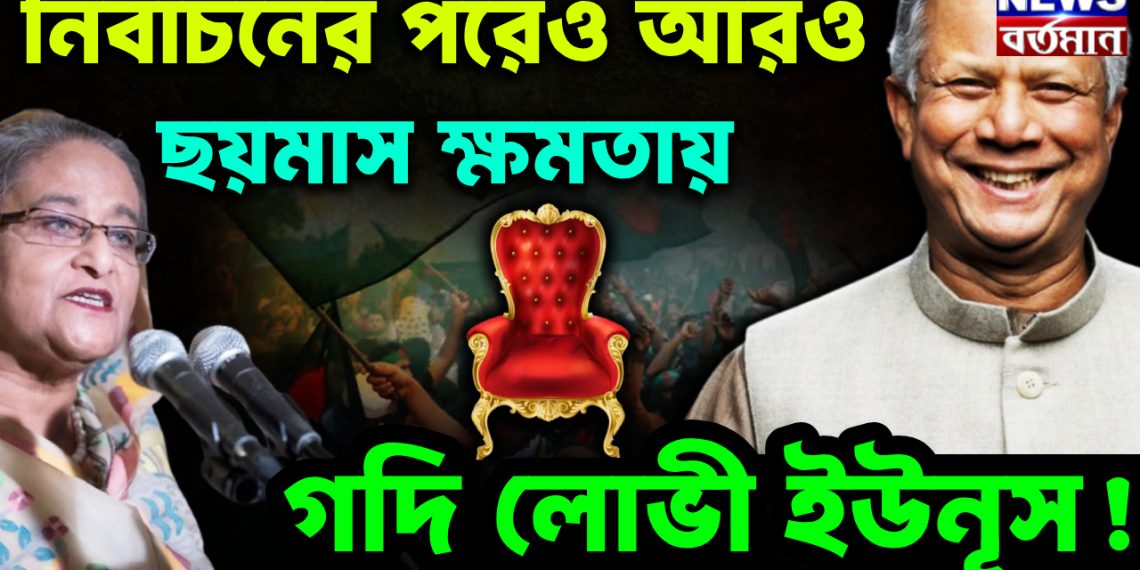 নির্বাচনের পরেও আরও ছয় মাস ক্ষমতায় গদিলোভী ইউনূস