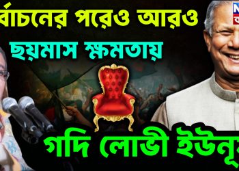 নির্বাচনের পরেও আরও ছয় মাস ক্ষমতায় গদিলোভী ইউনূস