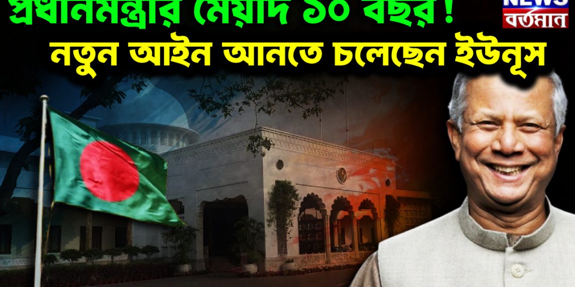 প্রধানমন্ত্রীর মেয়াদ ১০ বছর! নতুন আইন আনতে চলেছেন ইউনূস।