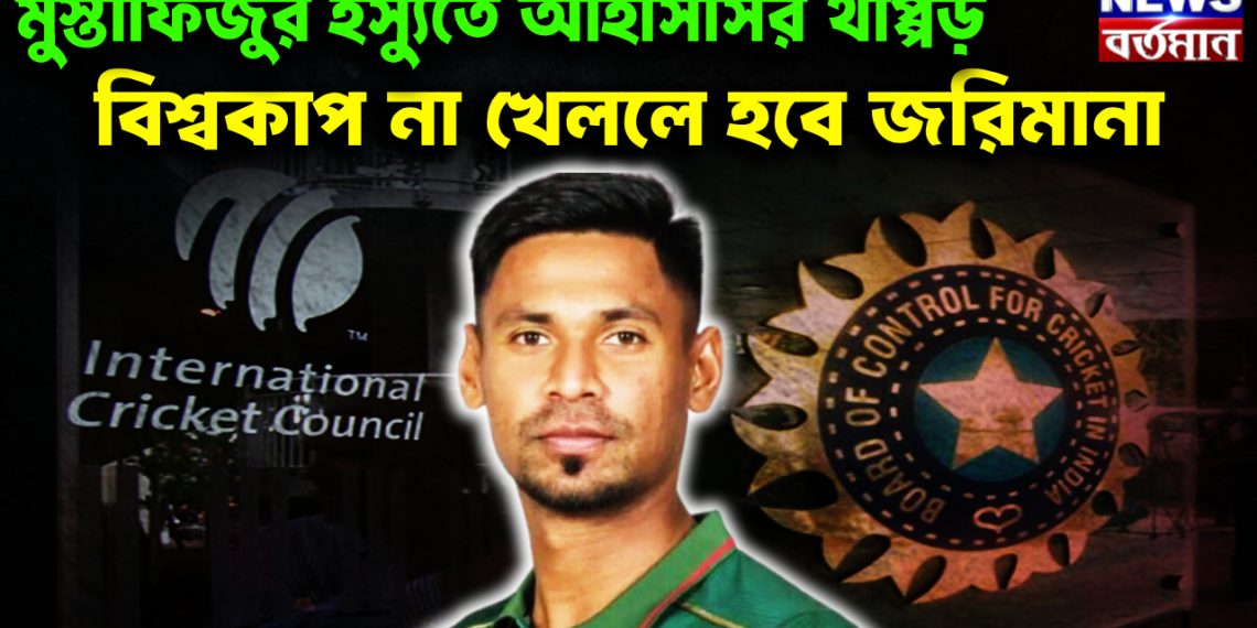 মুস্তাফিজুর ইস্যুতে আইসিসির থাপ্পড় বিশ্বকাপ না খেললে হবে জরিমানা