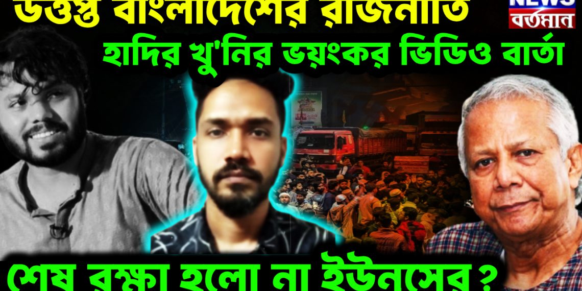 উত্তপ্ত বাংলাদেশের রাজনীতি হাদির খুনির ভয়ংকর ভিডিও বার্তা শেষ রক্ষা হলো না ইউনূসের?