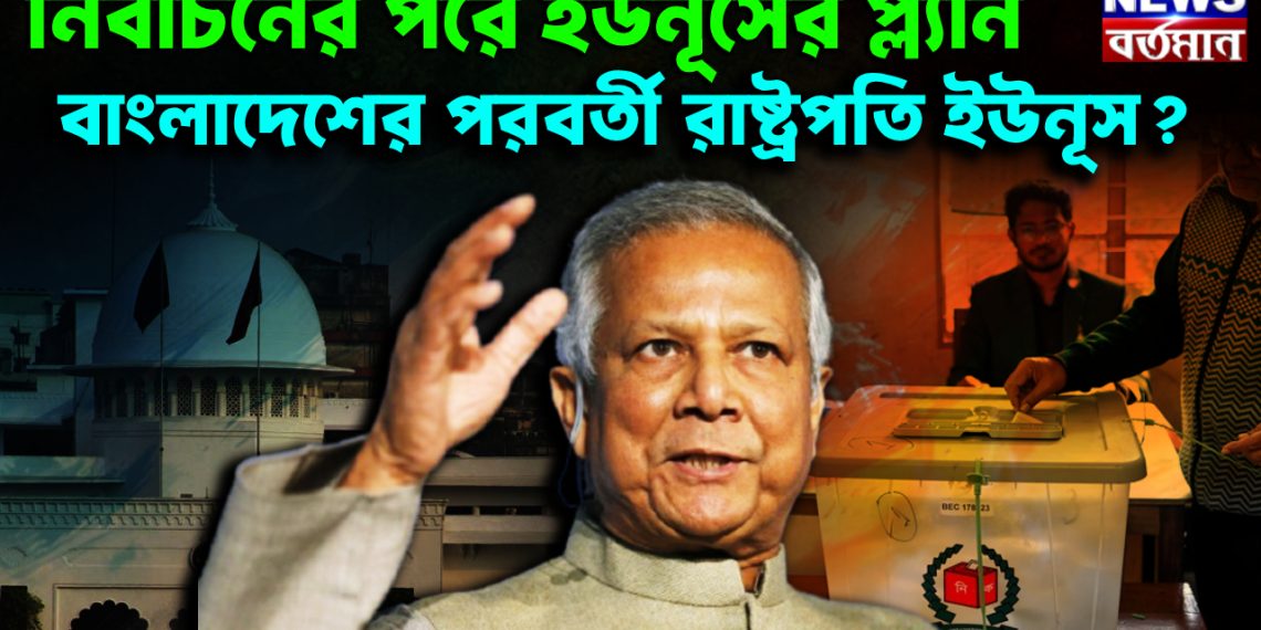 নির্বাচনের পরে ইউনূসের প্ল্যান বাংলাদেশের পরবর্তী রাষ্ট্রপতি ইউনূস?