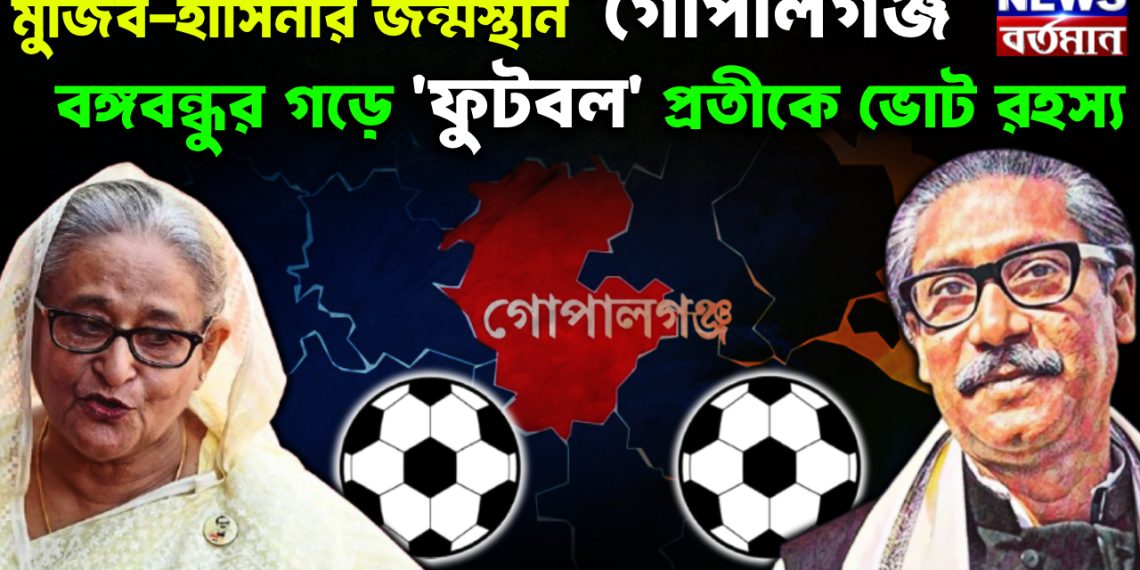 মুজিব-হাসিনা জন্মস্থান ‘গোপালগঞ্জ’ বঙ্গবন্ধুর গড়ে ‘ফুটবল’ প্রতীকে ভোট রহস্য