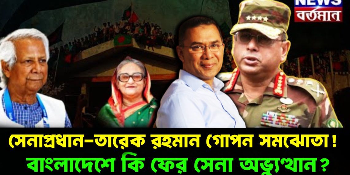 সেনাপ্রধান – তারেক রহমান গোপন সমঝোতা! বাংলাদেশে কি ফের সেনা অভ্যুত্থান?