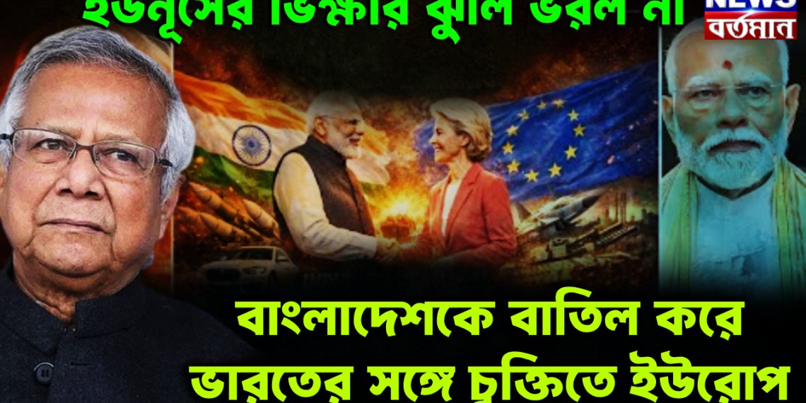 ইউনূসের ভিক্ষার ঝুলি ভরল না। বাংলাদেশকে বাতিল করে ভারতের সঙ্গে চুক্তিতে ইউরোপ