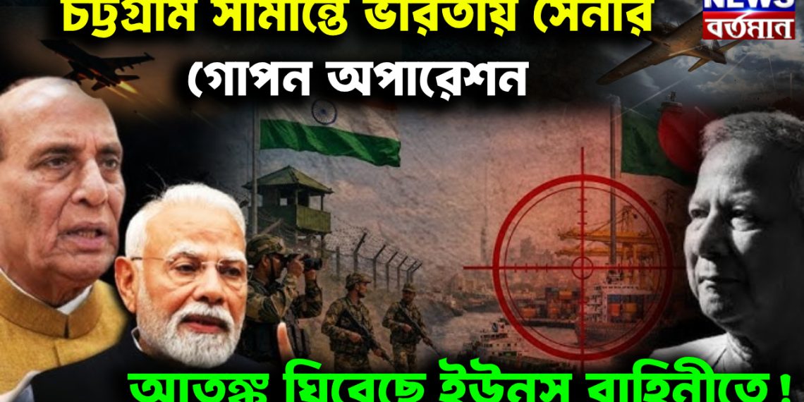 চট্টগ্রাম সীমান্তে ভারতীয় সেনার গোপন অপারেশন। আতঙ্ক ঘিরেছে ইউনূস