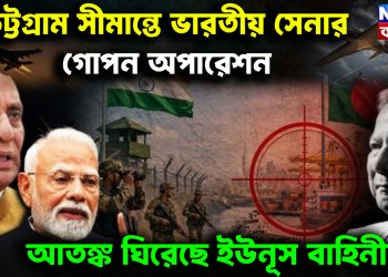 চট্টগ্রাম সীমান্তে ভারতীয় সেনার গোপন অপারেশন। আতঙ্ক ঘিরেছে ইউনূস