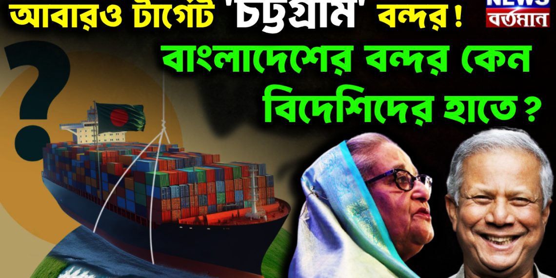 আবারও টার্গেট ‘চট্টগ্রাম’ বন্দর! বাংলাদেশের বন্দর কেন বিদেশিদের হাতে?