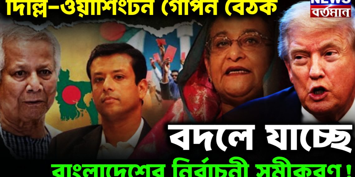 দিল্লি – ওয়াশিংটন গোপন বৈঠক। বদলে যাচ্ছে বাংলাদেশের নির্বাচনী সমীকরণ