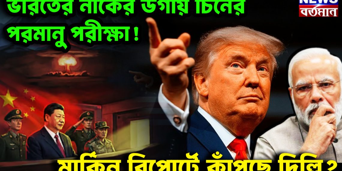 ভারতের নাকের ডগায় চিনের পরমানু পরীক্ষা! মার্কিন রিপোর্টে কাঁপছে দিল্লি?