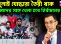 জুলাই যোদ্ধারা তৈরী থাক তোমাদের সঙ্গে খেলা হবে নির্বাচনের পর