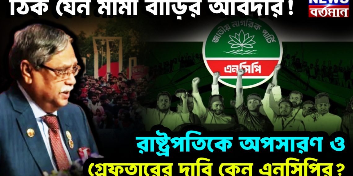 ঠিক যেন মামা বাড়ির আবদার! রাষ্ট্রপতিকে অপসারণ ও গ্রেফতারের দাবি কেন এনসিপির?
