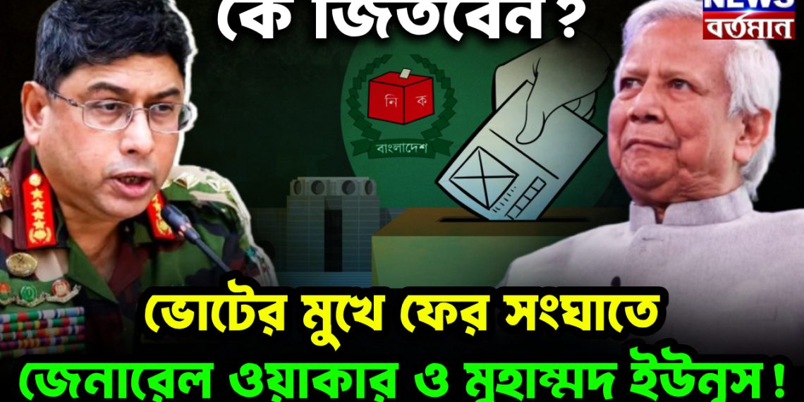 ভোটের মুখে ফের সংঘাতে জেনারেল ওয়াকার ও মুহাম্মদ ইউনূস! কে জিতবেন?