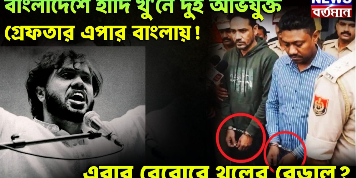 বাংলাদেশে হাদি খু’নে দুই অভিযুক্ত গ্রেফতার এপার বাংলায়!  এবার বেরোবে থলের বেড়াল?