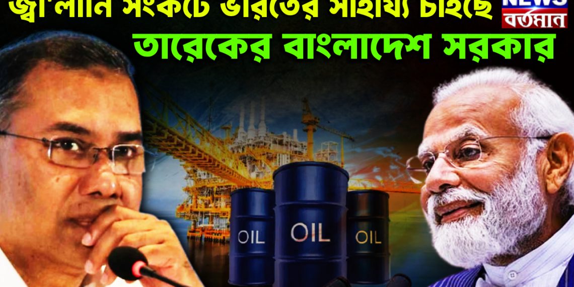 জ্বালানি সংকটে  ভারতের সাহায্য চাইছে  তারেকের বাংলাদেশ সরকার