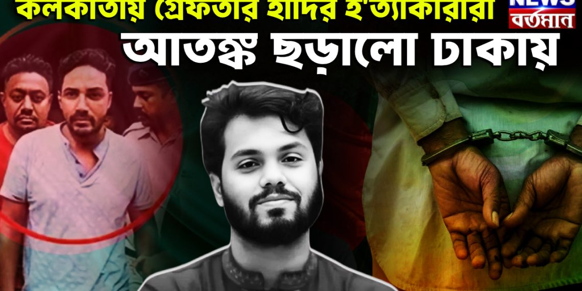 কলকাতায় গ্রেফতার হাদিরহত্যাকারীরা আতঙ্ক ছড়ালো ঢাকায়