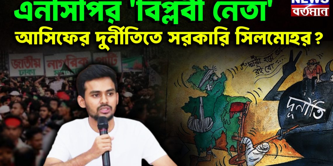 এনসিপির বিপ্লবী নেতা  আসিফের দুর্নীতিতে সরকারি সিলমোহর?